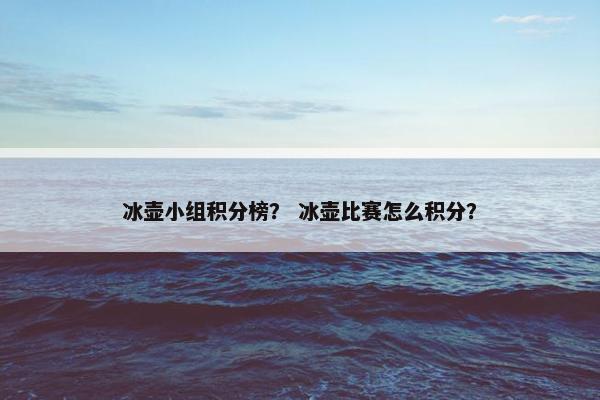 冰壶小组积分榜？ 冰壶比赛怎么积分？