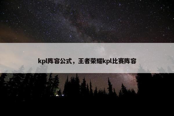 kpl阵容公式，王者荣耀kpl比赛阵容