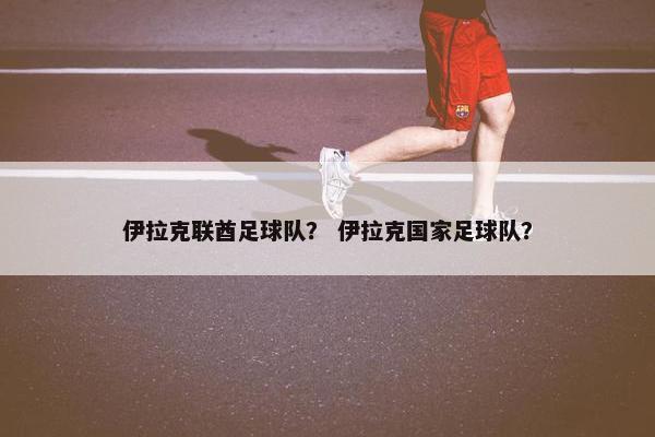 伊拉克联酋足球队？ 伊拉克国家足球队？