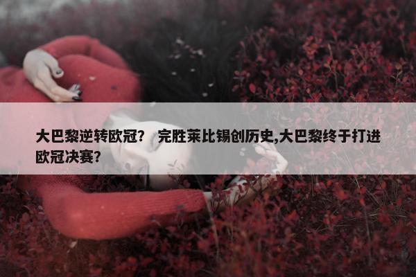 大巴黎逆转欧冠? 完胜莱比锡创历史,大巴黎终于打进欧冠决赛? 大巴黎逆转欧冠? 完胜莱比锡创历史,大巴黎终于打进欧冠决赛?