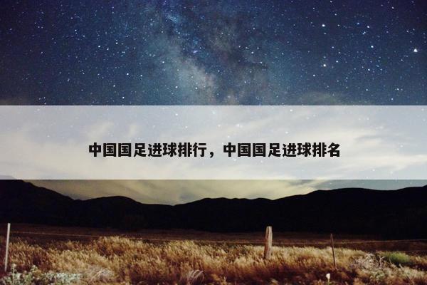 中国国足进球排行，中国国足进球排名