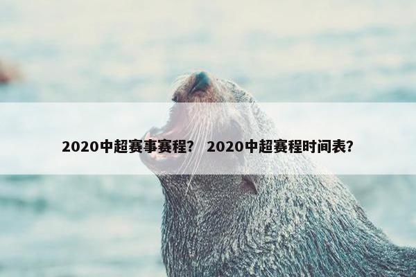2020中超赛事赛程？ 2020中超赛程时间表？