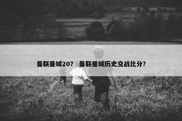 曼联曼城20？ 曼联曼城历史交战比分？