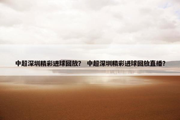 中超深圳精彩进球回放？ 中超深圳精彩进球回放直播？