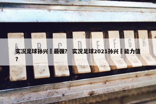 实况足球孙兴慜最强？ 实况足球2021孙兴慜能力值？