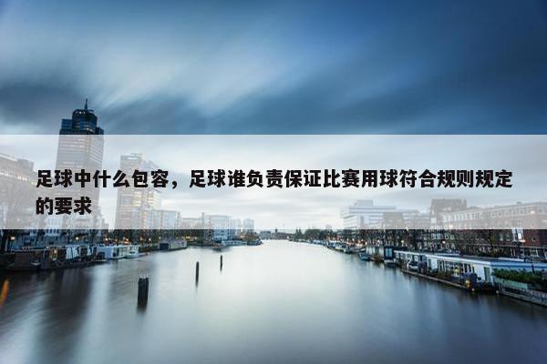 足球中什么包容，足球谁负责保证比赛用球符合规则规定的要求