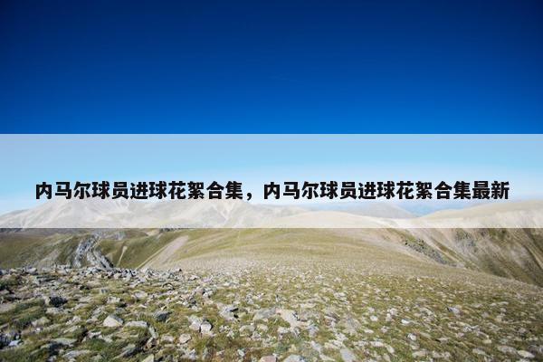 内马尔球员进球花絮合集，内马尔球员进球花絮合集最新