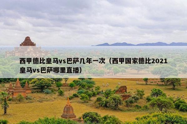 西甲德比皇马vs巴萨几年一次（西甲国家德比2021皇马vs巴萨哪里直播）