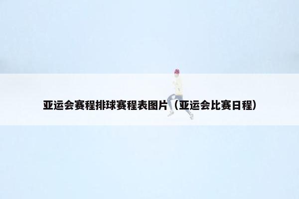 亚运会赛程排球赛程表图片(亚运会比赛日程) 亚运会赛程排球赛程表图片(亚运会比赛日程)