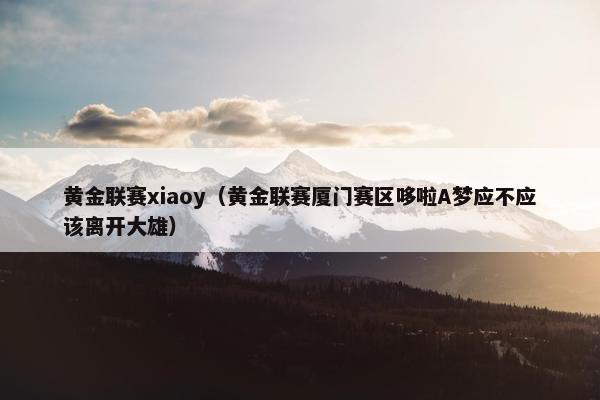 黄金联赛xiaoy（黄金联赛厦门赛区哆啦A梦应不应该离开大雄）