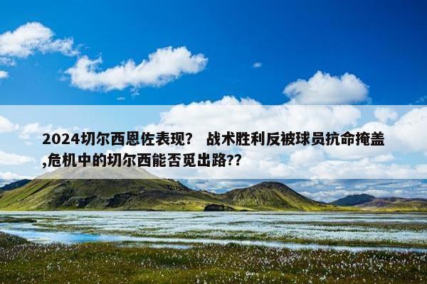 2024切尔西恩佐表现？ 战术胜利反被球员抗命掩盖,危机中的切尔西能否觅出路?？