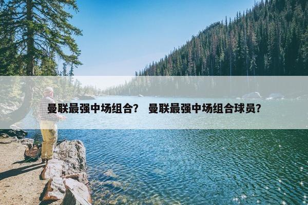 曼联最强中场组合？ 曼联最强中场组合球员？