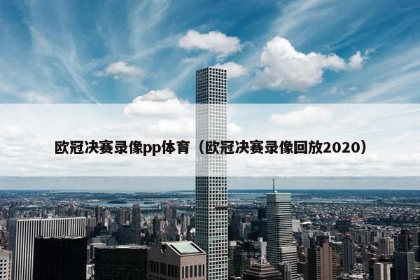 欧冠决赛录像pp体育（欧冠决赛录像回放2020）