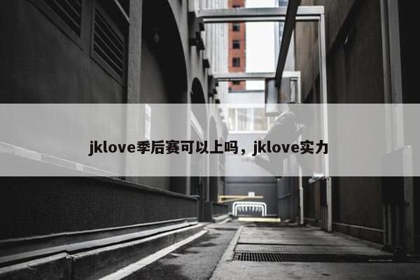 jklove季后赛可以上吗，jklove实力