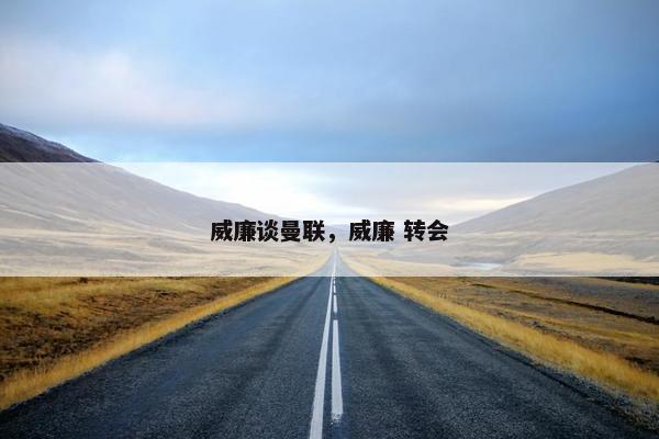 威廉谈曼联，威廉 转会