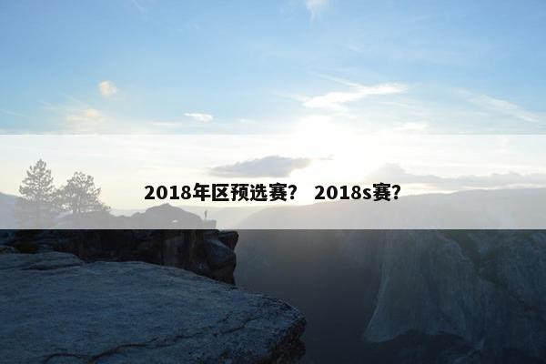 2018年区预选赛？ 2018s赛？