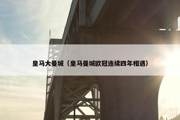 皇马大曼城（皇马曼城欧冠连续四年相遇）