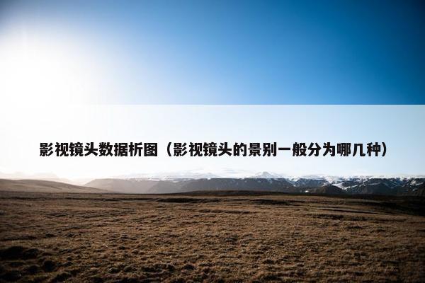 影视镜头数据析图（影视镜头的景别一般分为哪几种）