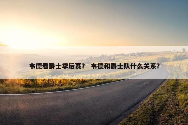 韦德看爵士季后赛？ 韦德和爵士队什么关系？