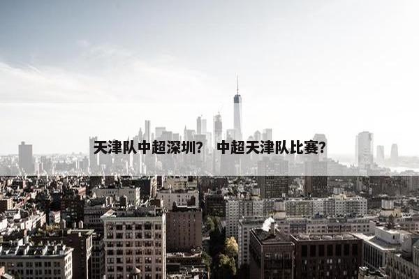 天津队中超深圳？ 中超天津队比赛？