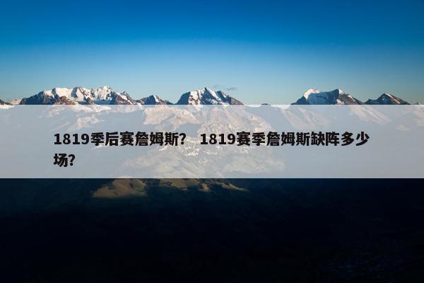 1819季后赛詹姆斯？ 1819赛季詹姆斯缺阵多少场？