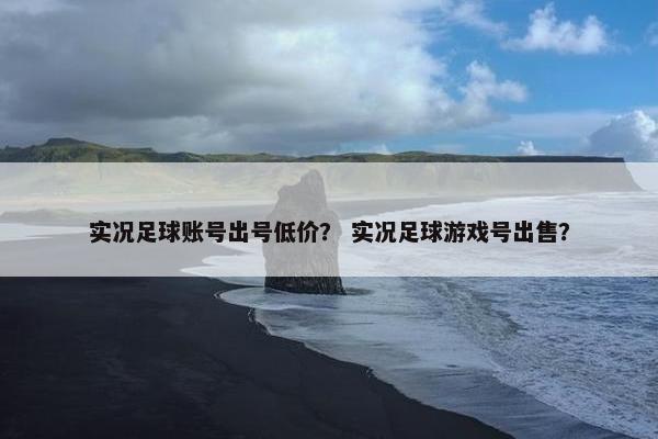 实况足球账号出号低价? 实况足球游戏号出售? 实况足球账号出号低价? 实况足球游戏号出售?