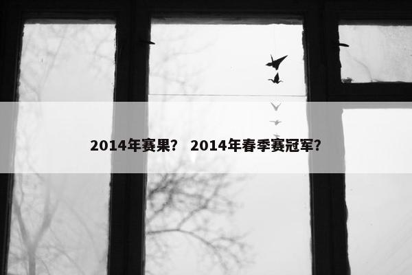 2014年赛果？ 2014年春季赛冠军？