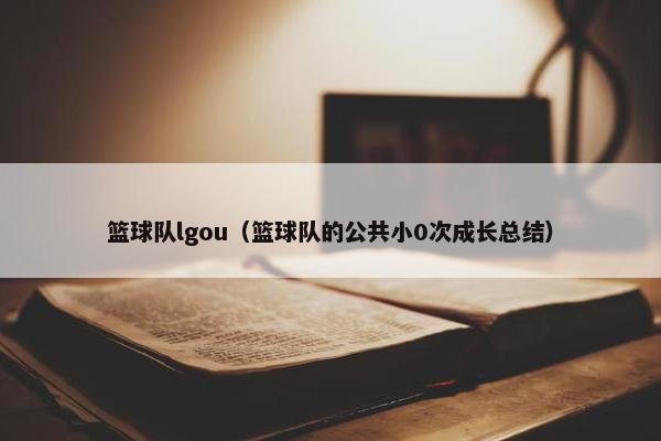 篮球队lgou（篮球队的公共小0次成长总结）