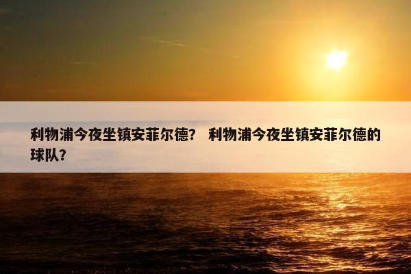 利物浦今夜坐镇安菲尔德？ 利物浦今夜坐镇安菲尔德的球队？