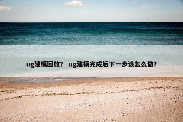 ug建模回放？ ug建模完成后下一步该怎么做？