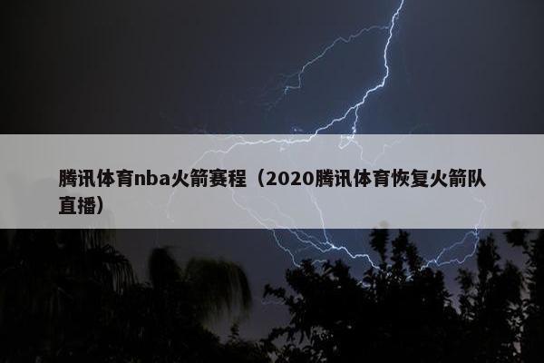 腾讯体育nba火箭赛程（2020腾讯体育恢复火箭队直播）