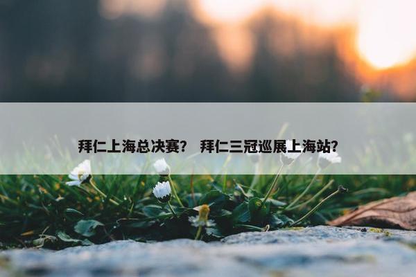 拜仁上海总决赛? 拜仁三冠巡展上海站? 拜仁上海总决赛? 拜仁三冠巡展上海站?