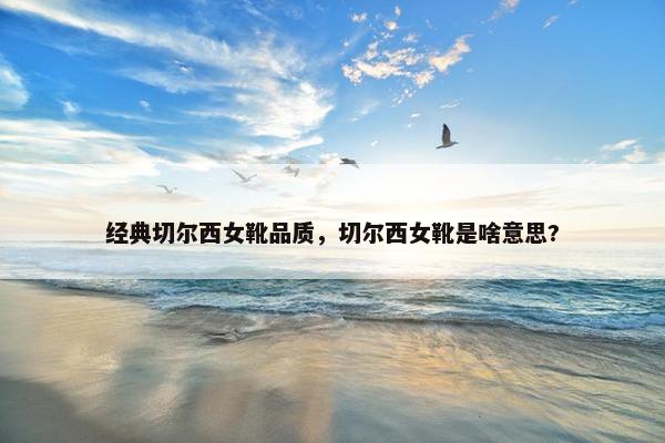 经典切尔西女靴品质，切尔西女靴是啥意思?