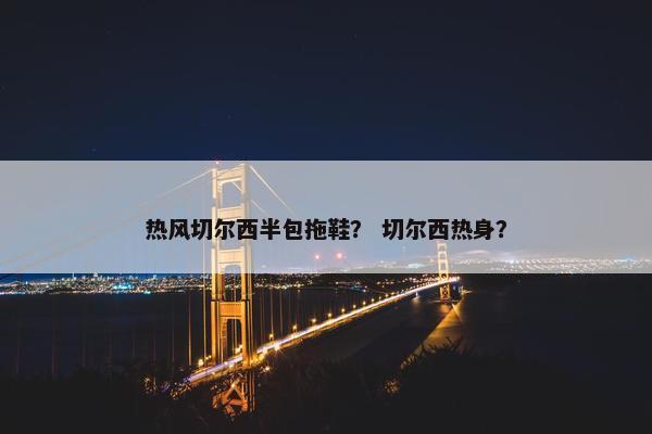 热风切尔西半包拖鞋？ 切尔西热身？
