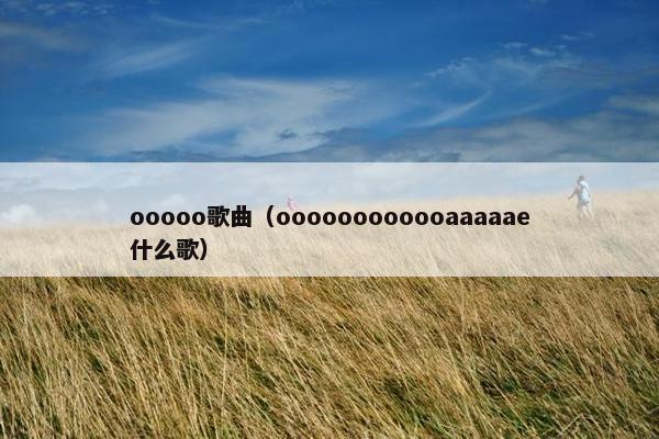 ooooo歌曲（oooooooooooaaaaae什么歌）