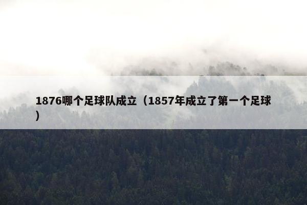 1876哪个足球队成立（1857年成立了第一个足球）