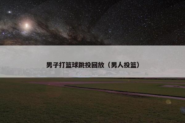 男子打篮球跳投回放（男人投篮）