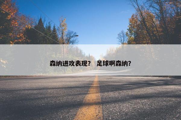 森纳进攻表现? 足球啊森纳? 森纳进攻表现? 足球啊森纳?