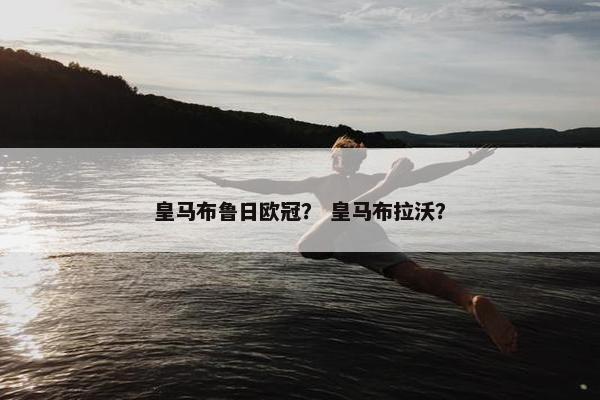 皇马布鲁日欧冠？ 皇马布拉沃？