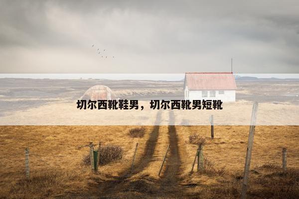 切尔西靴鞋男，切尔西靴男短靴