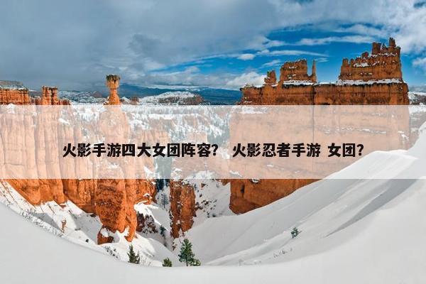 火影手游四大女团阵容？ 火影忍者手游 女团？