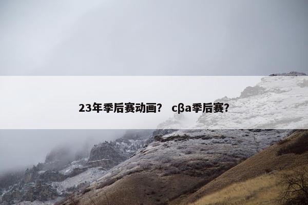 23年季后赛动画? cβa季后赛? 23年季后赛动画? cβa季后赛?