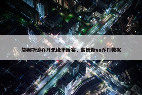 詹姆斯谈乔丹无缘季后赛，詹姆斯vs乔丹数据