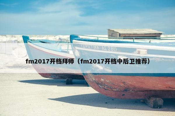 fm2017开档拜师(fm2017开档中后卫推荐) fm2017开档拜师(fm2017开档中后卫推荐)