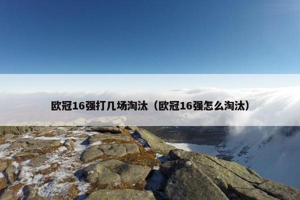 欧冠16强打几场淘汰(欧冠16强怎么淘汰) 欧冠16强打几场淘汰(欧冠16强怎么淘汰)