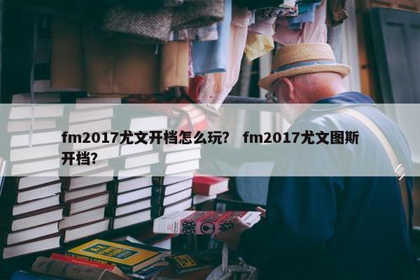 fm2017尤文开档怎么玩？ fm2017尤文图斯开档？