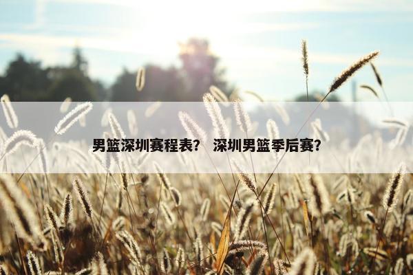男篮深圳赛程表？ 深圳男篮季后赛？