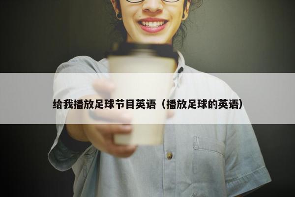 给我播放足球节目英语（播放足球的英语）