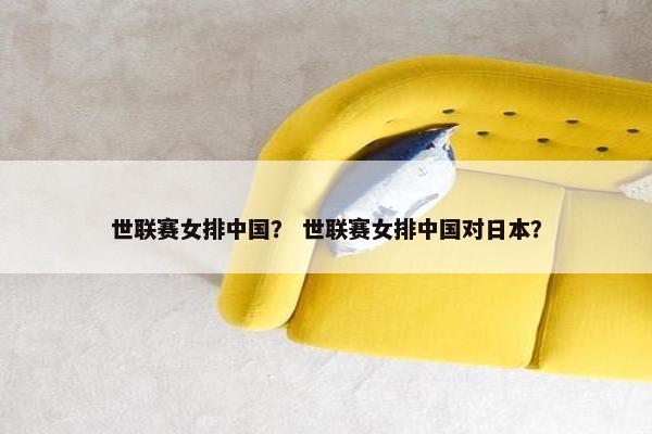 世联赛女排中国? 世联赛女排中国对日本? 世联赛女排中国? 世联赛女排中国对日本?
