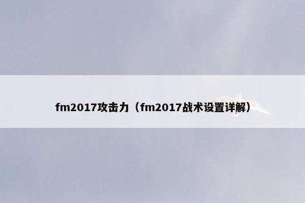 fm2017攻击力(fm2017战术设置详解) fm2017攻击力(fm2017战术设置详解)